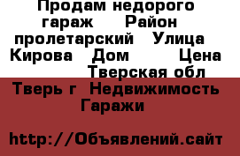 Продам недорого гараж.  › Район ­ пролетарский › Улица ­ Кирова › Дом ­ 10 › Цена ­ 150 000 - Тверская обл., Тверь г. Недвижимость » Гаражи   